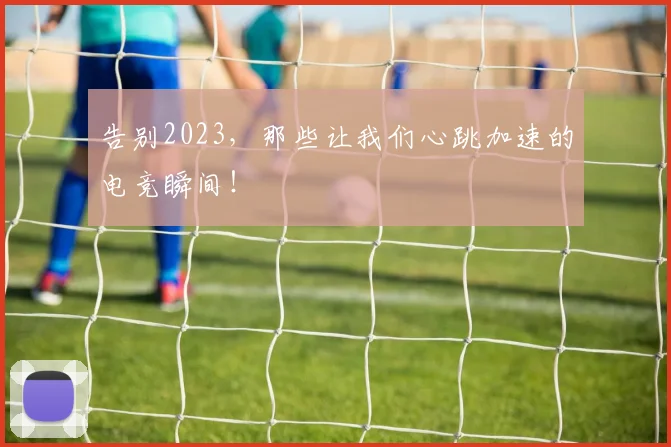 告别2023，那些让我们心跳加速的电竞瞬间！