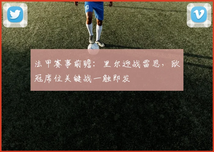 法甲赛事前瞻：里尔迎战雷恩，欧冠席位关键战一触即发
