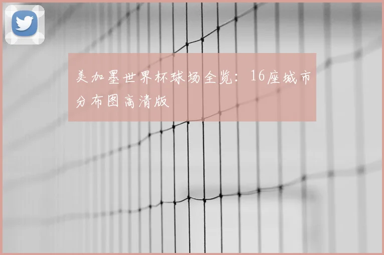 美加墨世界杯球场全览：16座城市分布图高清版