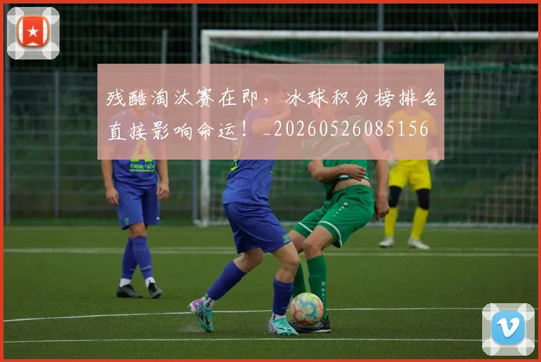 残酷淘汰赛在即，冰球积分榜排名直接影响命运！_20260526085156