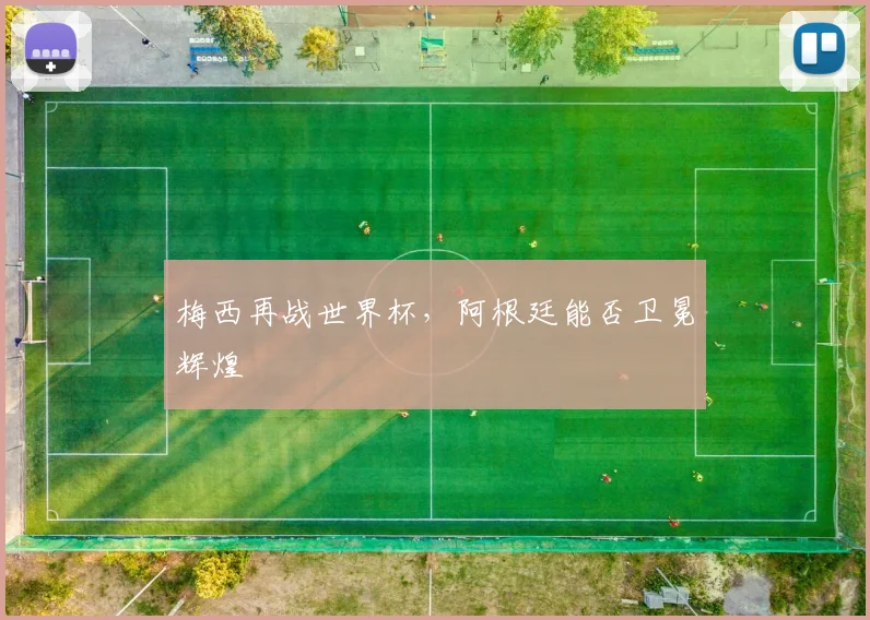 梅西再战世界杯，阿根廷能否卫冕辉煌