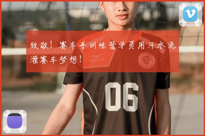致敬！赛车手训练营学员用汗水浇灌赛车梦想！