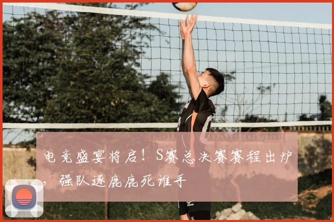电竞盛宴将启！S赛总决赛赛程出炉，强队逐鹿鹿死谁手