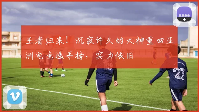 王者归来！沉寂许久的大神重回亚洲电竞选手榜，实力依旧
