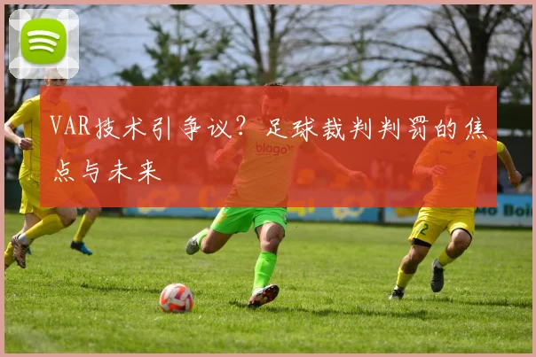 VAR技术引争议？足球裁判判罚的焦点与未来