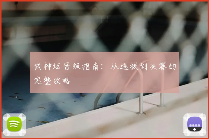 武神坛晋级指南：从选拔到决赛的完整攻略