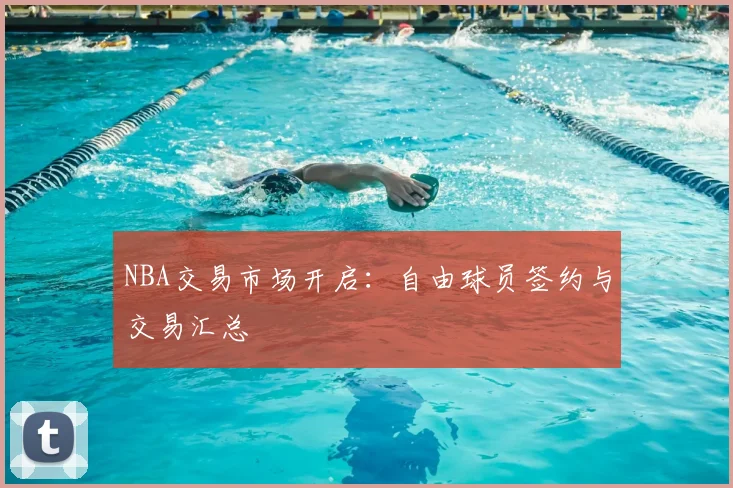 NBA交易市场开启:自由球员签约与交易汇总