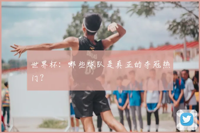 世界杯：哪些球队是真正的夺冠热门？