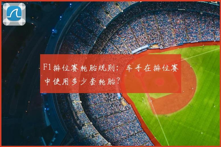 F1排位赛轮胎规则：车手在排位赛中使用多少套轮胎？