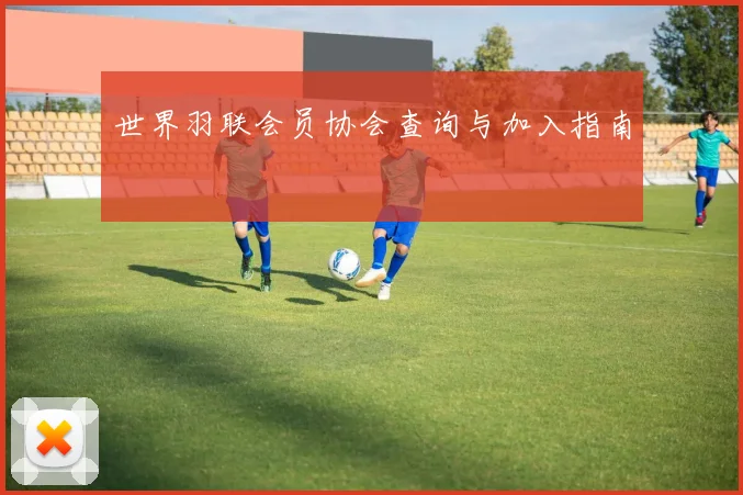 世界羽联会员协会查询与加入指南