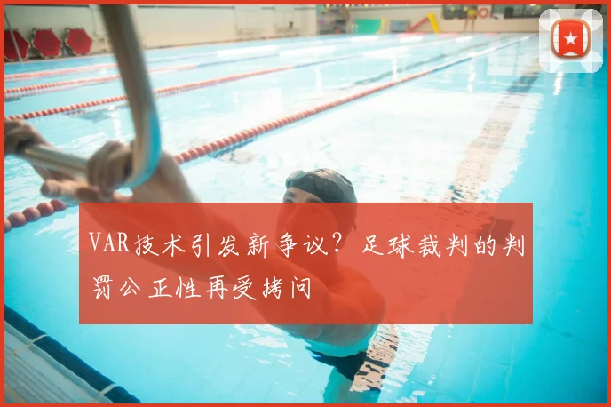 VAR技术引发新争议？足球裁判的判罚公正性再受拷问