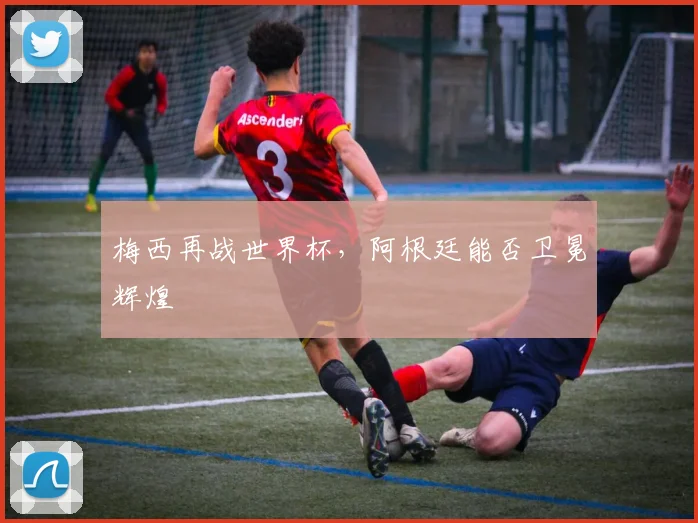 梅西再战世界杯，阿根廷能否卫冕辉煌