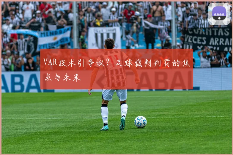 VAR技术引争议？足球裁判判罚的焦点与未来