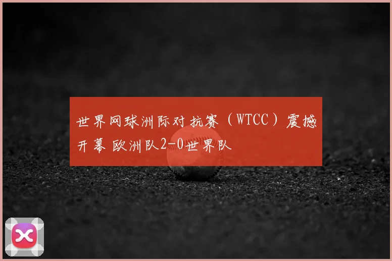 世界网球洲际对抗赛（WTCC）震撼开幕 欧洲队2-0世界队