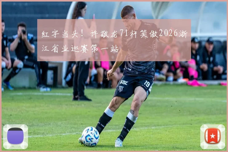 红字当头！许敬龙71杆笑傲2026浙江省业巡赛第一站