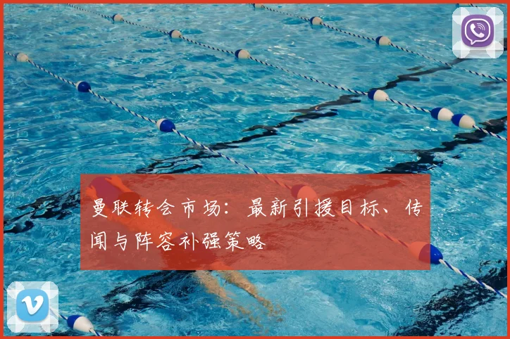 曼联转会市场：最新引援目标、传闻与阵容补强策略