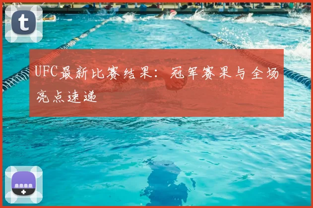 UFC最新比赛结果：冠军赛果与全场亮点速递