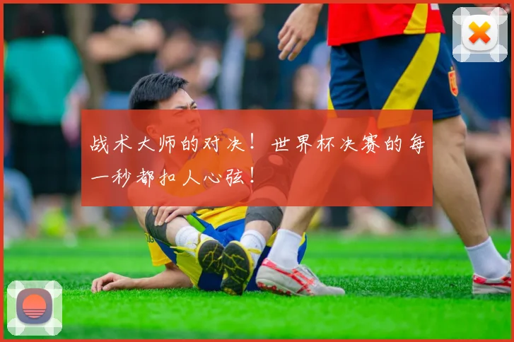 战术大师的对决！世界杯决赛的每一秒都扣人心弦！