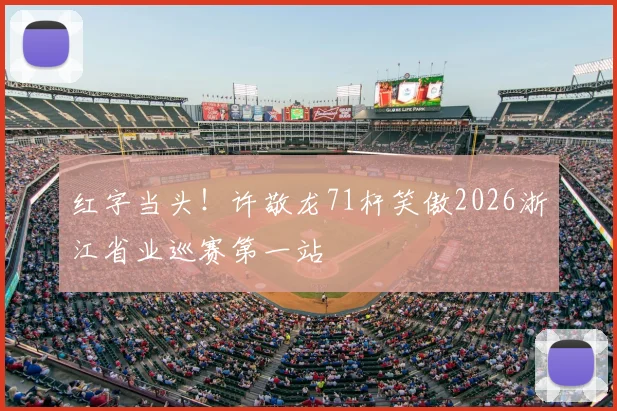 红字当头！许敬龙71杆笑傲2026浙江省业巡赛第一站