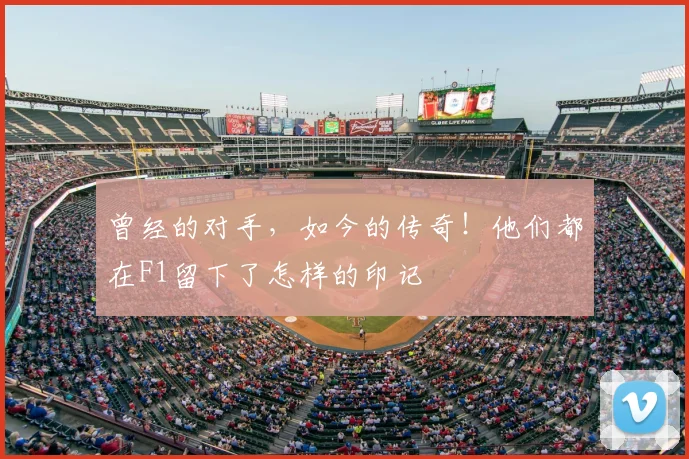 曾经的对手，如今的传奇！他们都在F1留下了怎样的印记