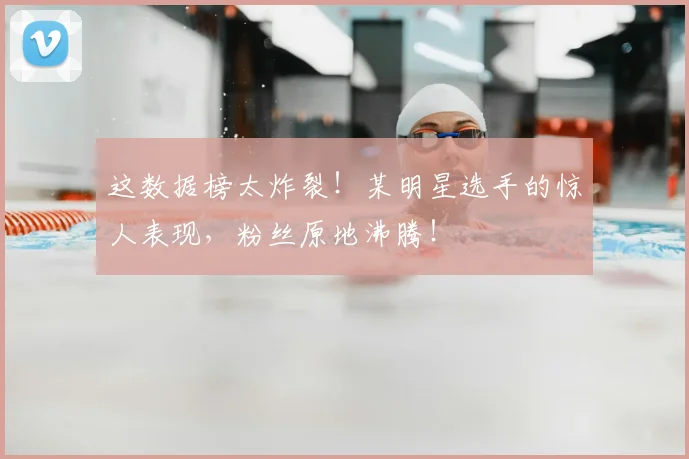这数据榜太炸裂！某明星选手的惊人表现，粉丝原地沸腾！