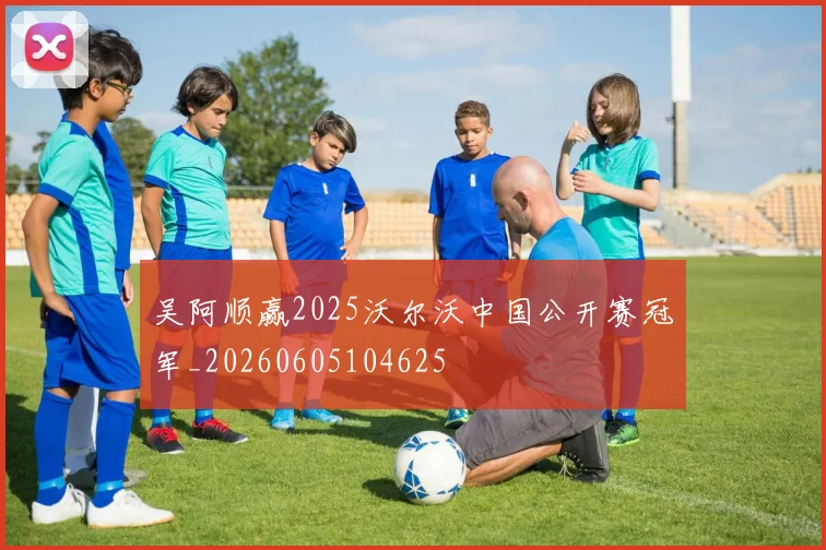 吴阿顺赢2025沃尔沃中国公开赛冠军_20260605104625