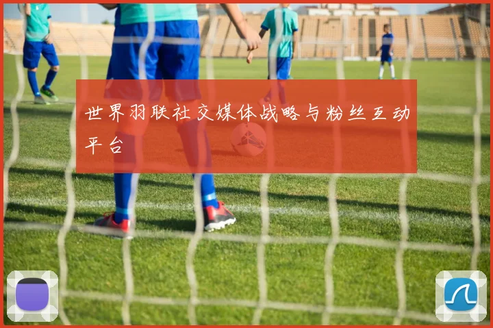 世界羽联社交媒体战略与粉丝互动平台