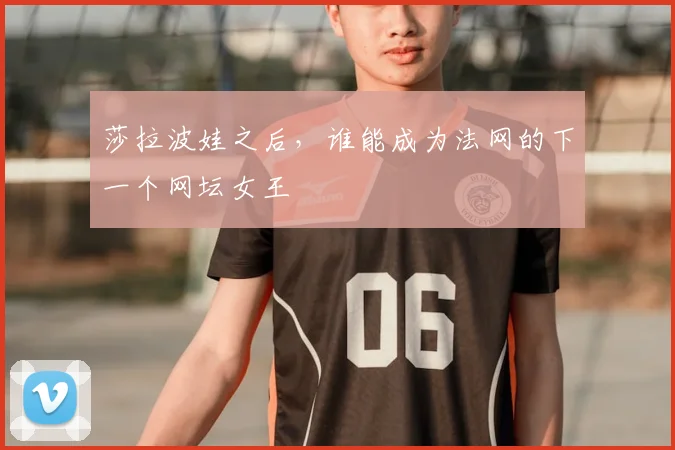 莎拉波娃之后，谁能成为法网的下一个网坛女王
