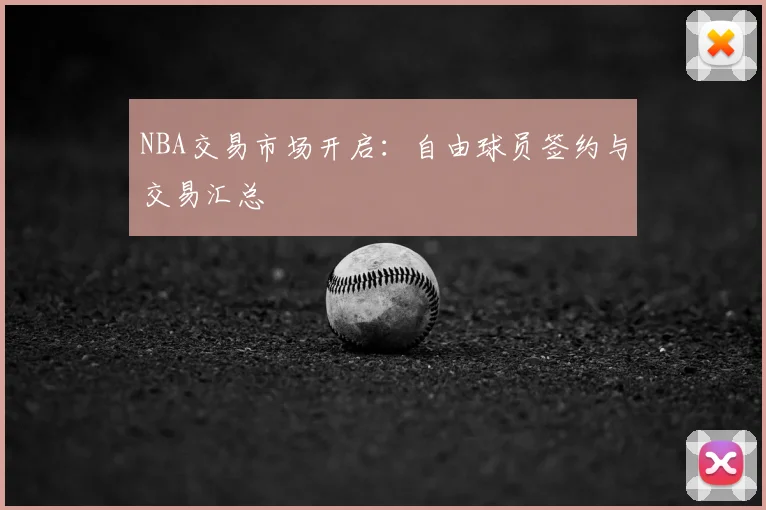 NBA交易市场开启：自由球员签约与交易汇总