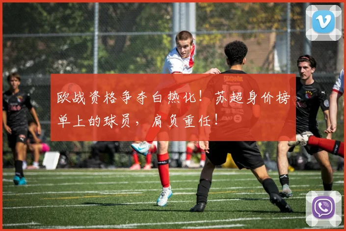 欧战资格争夺白热化！苏超身价榜单上的球员，肩负重任！