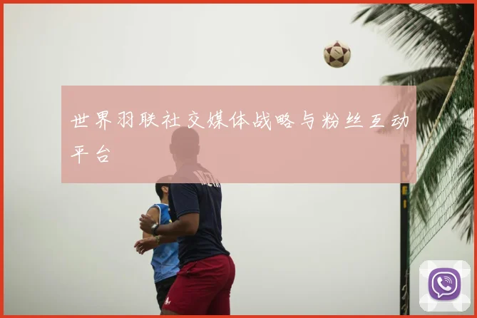 世界羽联社交媒体战略与粉丝互动平台